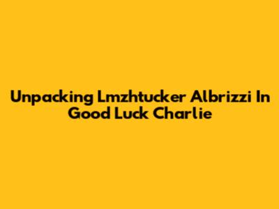 Unpacking 'Lmzhtucker Albrizzi' In Good Luck Charlie