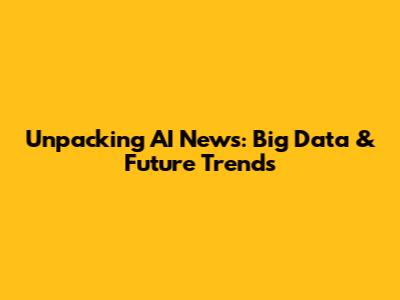 Unpacking AI News: Big Data & Future Trends