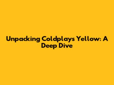 Unpacking Coldplay's 'Yellow': A Deep Dive