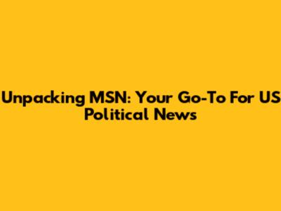 Unpacking MSN: Your Go-To For US Political News