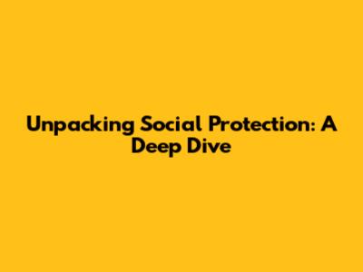 Unpacking Social Protection: A Deep Dive