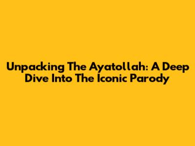Unpacking The Ayatollah: A Deep Dive Into The Iconic Parody