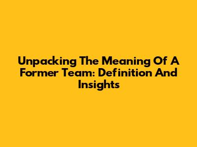 Unpacking The Meaning Of A Former Team: Definition And Insights