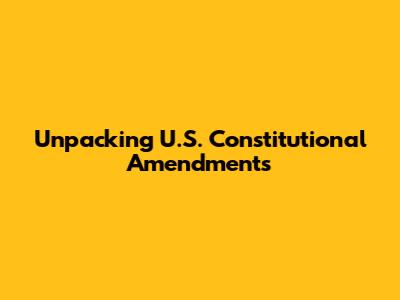 Unpacking U.S. Constitutional Amendments
