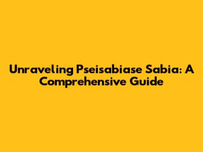 Unraveling Pseisabiase Sabia: A Comprehensive Guide