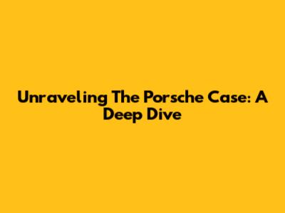 Unraveling The Porsche Case: A Deep Dive
