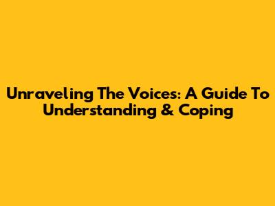 Unraveling The Voices: A Guide To Understanding & Coping