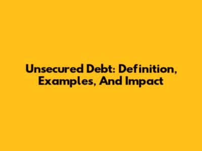 Unsecured Debt: Definition, Examples, And Impact