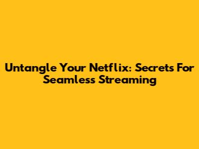 Untangle Your Netflix: Secrets For Seamless Streaming