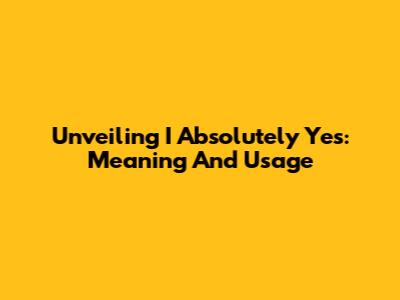 Unveiling 'I Absolutely Yes': Meaning And Usage