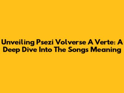 Unveiling 'Psezi Volverse A Verte': A Deep Dive Into The Song's Meaning