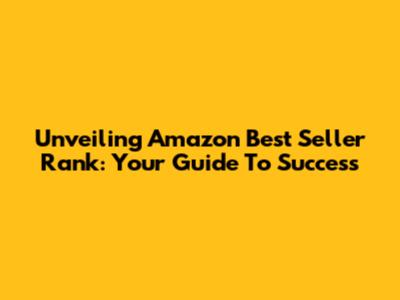 Unveiling Amazon Best Seller Rank: Your Guide To Success