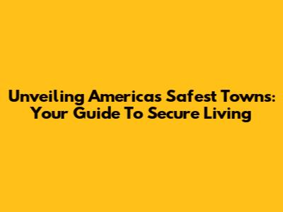 Unveiling America's Safest Towns: Your Guide To Secure Living