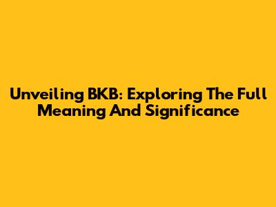Unveiling BKB: Exploring The Full Meaning And Significance