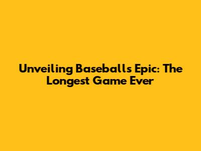 Unveiling Baseball's Epic: The Longest Game Ever