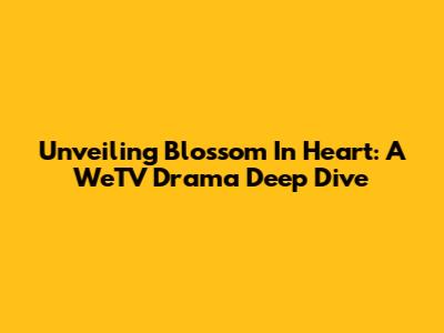 Unveiling Blossom In Heart: A WeTV Drama Deep Dive