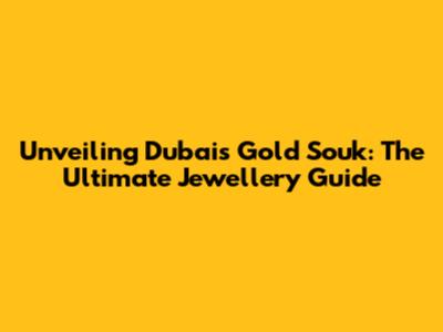 Unveiling Dubai's Gold Souk: The Ultimate Jewellery Guide