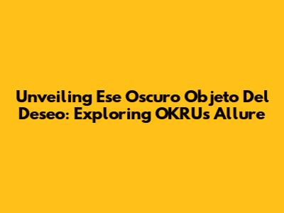 Unveiling Ese Oscuro Objeto Del Deseo: Exploring OKRU's Allure