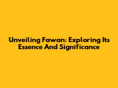 Unveiling Fawan: Exploring Its Essence And Significance