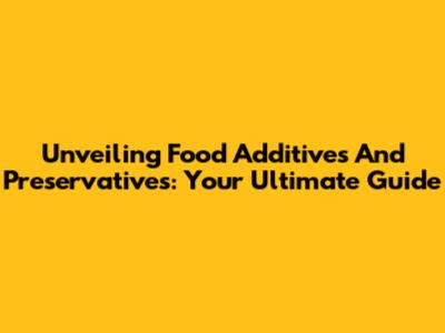 Unveiling Food Additives And Preservatives: Your Ultimate Guide
