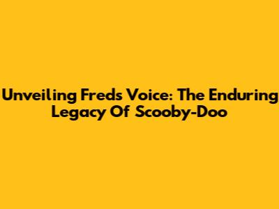 Unveiling Fred's Voice: The Enduring Legacy Of Scooby-Doo