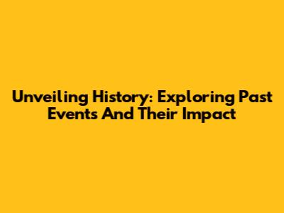 Unveiling History: Exploring Past Events And Their Impact