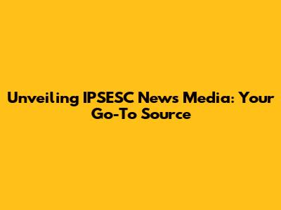 Unveiling IPSESC News Media: Your Go-To Source