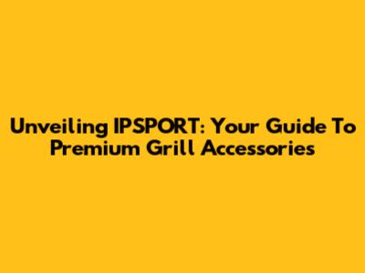 Unveiling IPSPORT: Your Guide To Premium Grill Accessories