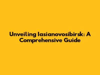 Unveiling Iasianovosibirsk: A Comprehensive Guide