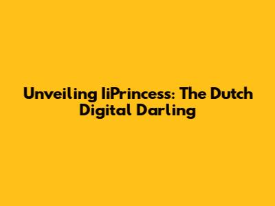 Unveiling IiPrincess: The Dutch Digital Darling