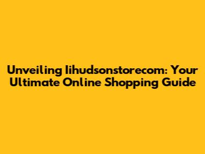 Unveiling Iihudsonstorecom: Your Ultimate Online Shopping Guide