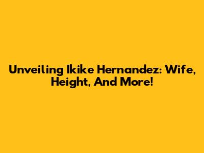Unveiling Ikike Hernandez: Wife, Height, And More!