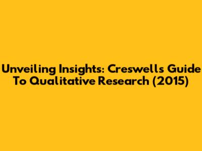 Unveiling Insights: Creswell's Guide To Qualitative Research (2015)