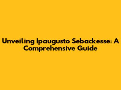 Unveiling Ipaugusto Sebackesse: A Comprehensive Guide