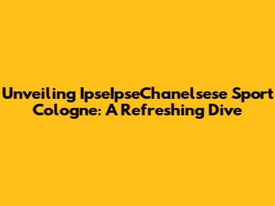 Unveiling IpseIpseChanelsese Sport Cologne: A Refreshing Dive