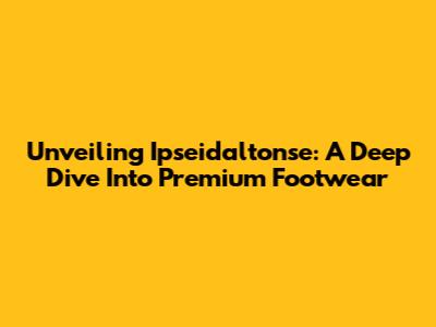 Unveiling Ipseidaltonse: A Deep Dive Into Premium Footwear