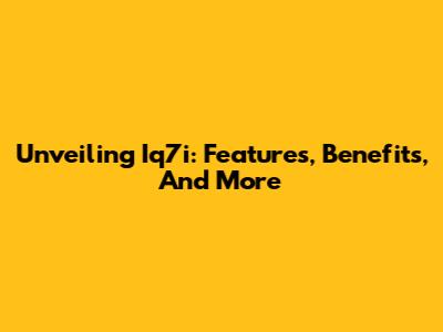 Unveiling Iq7i: Features, Benefits, And More