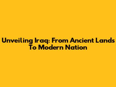 Unveiling Iraq: From Ancient Lands To Modern Nation