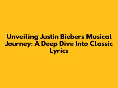 Unveiling Justin Bieber's Musical Journey: A Deep Dive Into Classic Lyrics