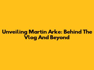 Unveiling Martin Arke: Behind The Vlog And Beyond