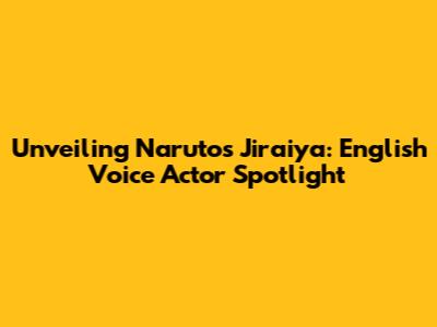 Unveiling Naruto's Jiraiya: English Voice Actor Spotlight