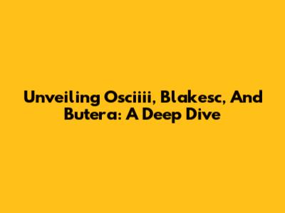 Unveiling Osciiii, Blakesc, And Butera: A Deep Dive