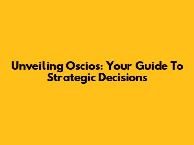 Unveiling Oscios: Your Guide To Strategic Decisions