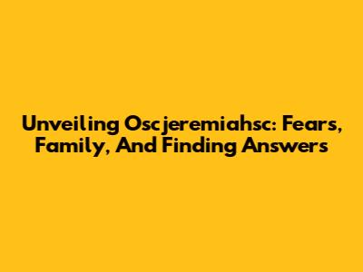 Unveiling Oscjeremiahsc: Fears, Family, And Finding Answers