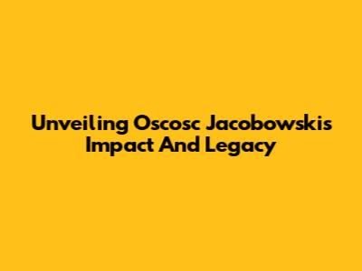Unveiling Oscosc Jacobowski's Impact And Legacy