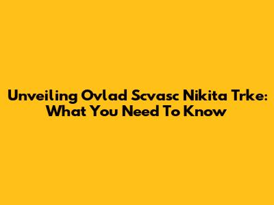 Unveiling Ovlad Scvasc Nikita Trke: What You Need To Know