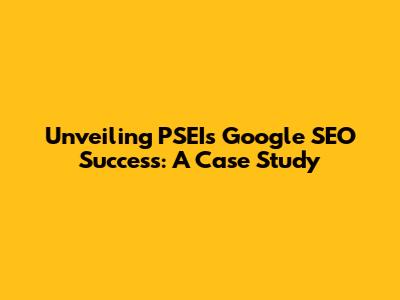 Unveiling PSEI's Google SEO Success: A Case Study