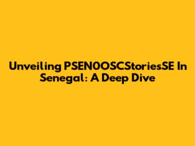 Unveiling PSEN0OSCStoriesSE In Senegal: A Deep Dive