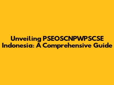 Unveiling PSEOSCNPWPSCSE Indonesia: A Comprehensive Guide