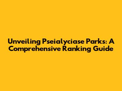 Unveiling Pseialyciase Parks: A Comprehensive Ranking Guide